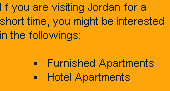 I f you are visiting Jordan for a short time, you might be interested in the followings:

Furnished Apartments
Hotel Apartments
